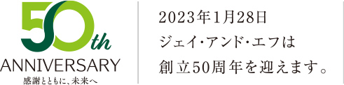 50th 2023年一月28日ジェイ・アンド・エフは創立50周年を迎えます。